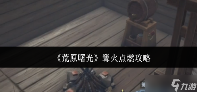 荒原曙光篝火怎么点燃-篝火点燃攻略