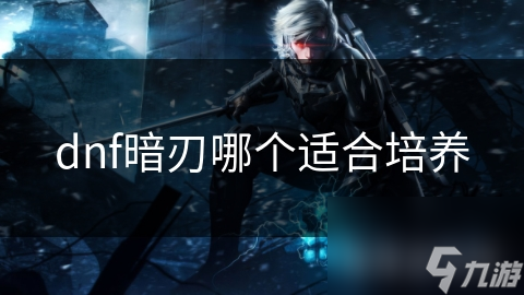 dnf暗刃哪个适合培养