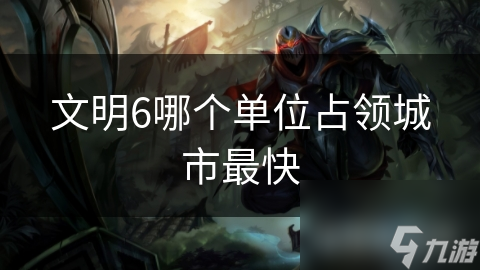 文明6哪个单位占领城市最快