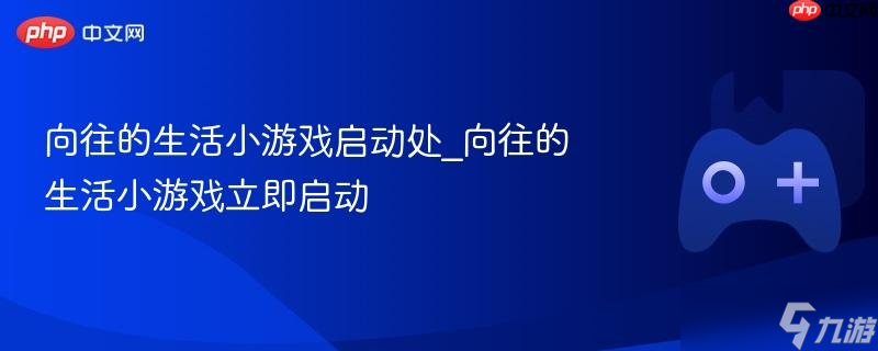 向往的生活小游戏启动处_向往的生活小游戏立即启动
