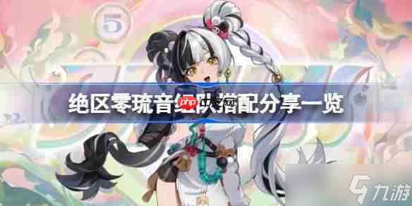 绝区零琉音该怎么组队-绝区零琉音组队搭配推荐介绍