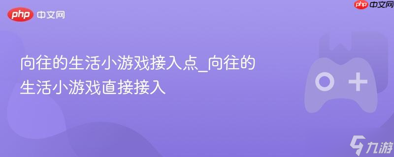 向往的生活小游戏接入点_向往的生活小游戏直接接入