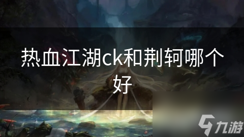 热血江湖ck和荆轲哪个好