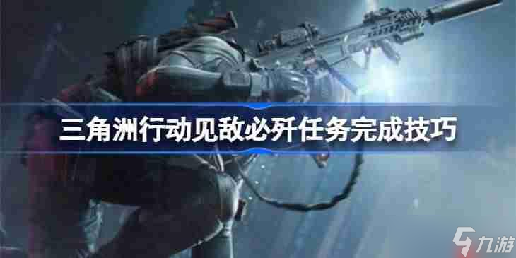 三角洲行动见敌必歼任务怎么做-三角洲行动见敌必歼任务完成技巧