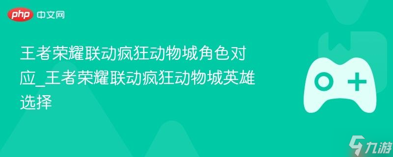 王者荣耀联动疯狂动物城角色对应_王者荣耀联动疯狂动物城英雄选择