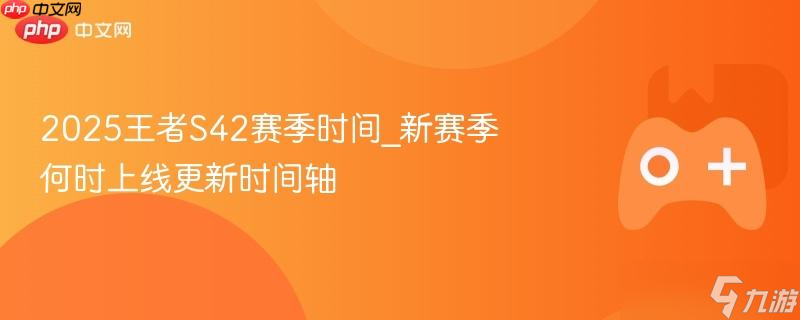 2025王者S42赛季时间_新赛季何时上线更新时间轴