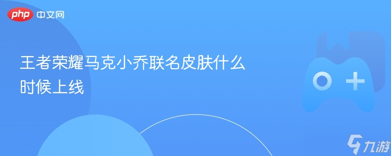 <a id='link_pop' class='keyword-tag' href='https://www.9game.cn/wzry/'>王者荣耀</a>马克小乔联名皮肤什么时候上线