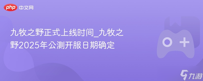九牧之野正式上线时间_九牧之野2025年公测开服日期确定