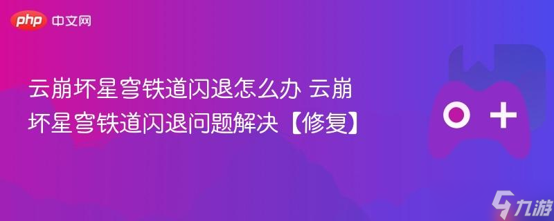 云崩坏星穹铁道闪退怎么办 云崩坏星穹铁道闪退问题解决【修复】